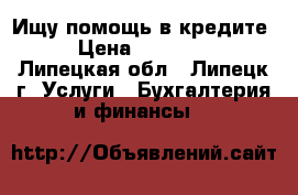 Ищу помощь в кредите. › Цена ­ 150 000 - Липецкая обл., Липецк г. Услуги » Бухгалтерия и финансы   